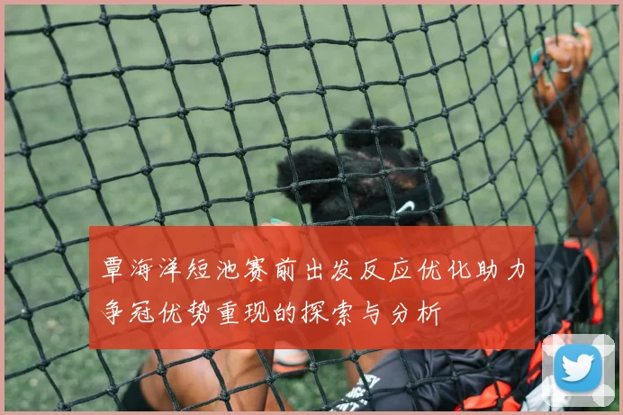 覃海洋短池赛前出发反应优化助力争冠优势重现的探索与分析