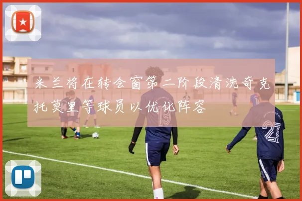米兰将在转会窗第二阶段清洗奇克托莫里等球员以优化阵容