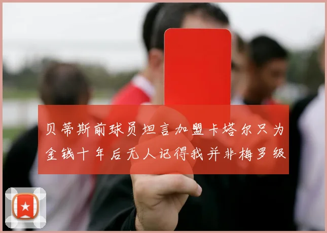 贝蒂斯前球员坦言加盟卡塔尔只为金钱十年后无人记得我并非梅罗级别