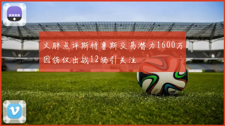 文胖点评斯特鲁斯交易潜力1600万因伤仅出战12场引关注