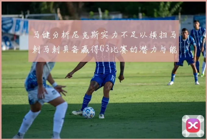 马健分析尼克斯实力不足以横扫马刺马刺具备赢得G3比赛的潜力与能力