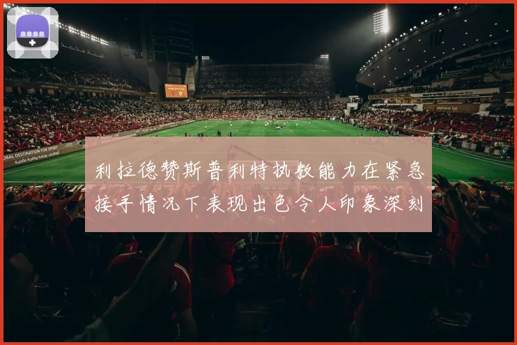 利拉德赞斯普利特执教能力在紧急接手情况下表现出色令人印象深刻