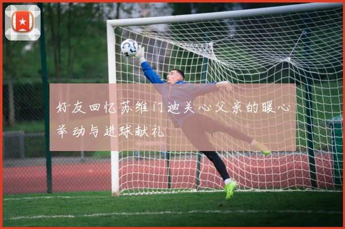 好友回忆苏维门迪关心父亲的暖心举动与进球献礼