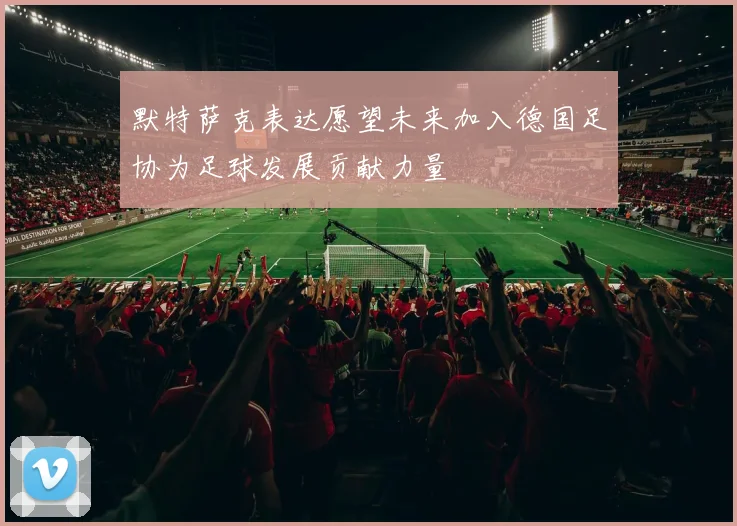 默特萨克表达愿望未来加入德国足协为足球发展贡献力量