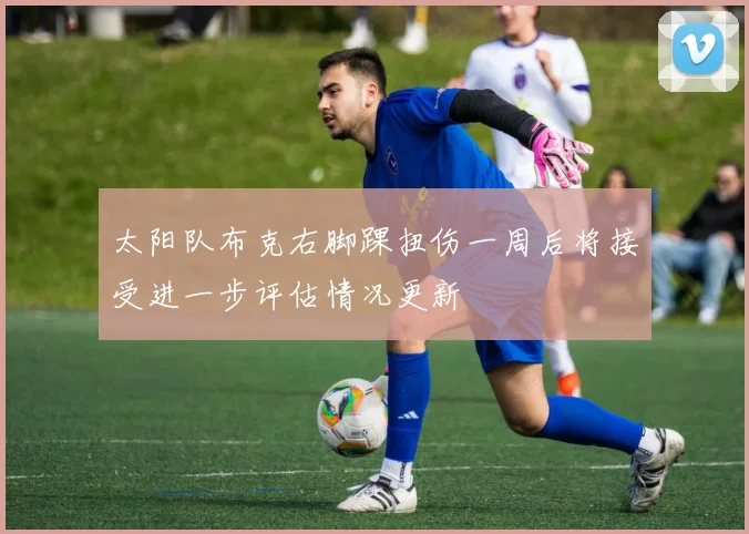 太阳队布克右脚踝扭伤一周后将接受进一步评估情况更新