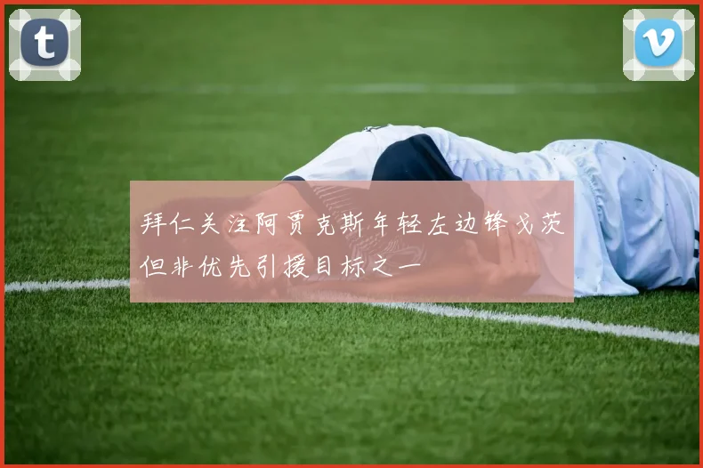 拜仁关注阿贾克斯年轻左边锋戈茨但非优先引援目标之一