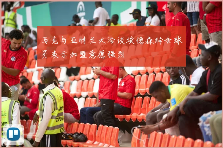 马竞与亚特兰大洽谈埃德森转会球员表示加盟意愿强烈