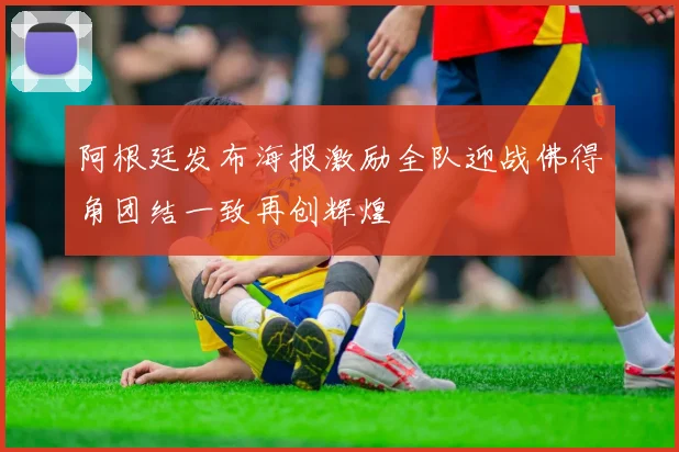阿根廷发布海报激励全队迎战佛得角团结一致再创辉煌