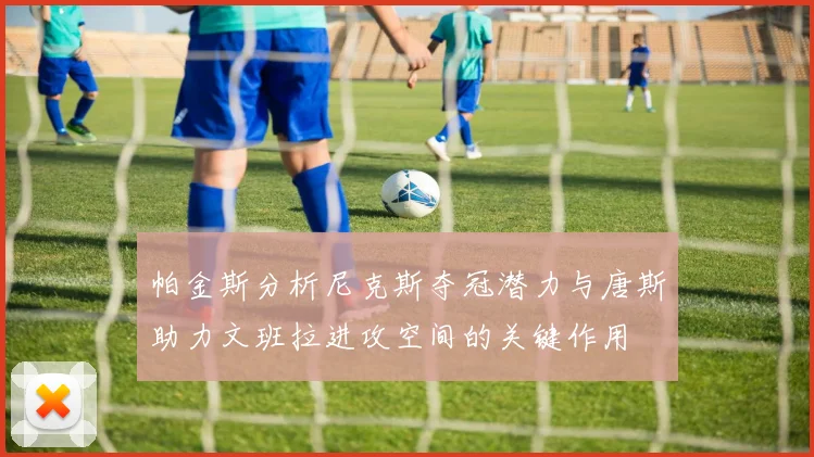 帕金斯分析尼克斯夺冠潜力与唐斯助力文班拉进攻空间的关键作用