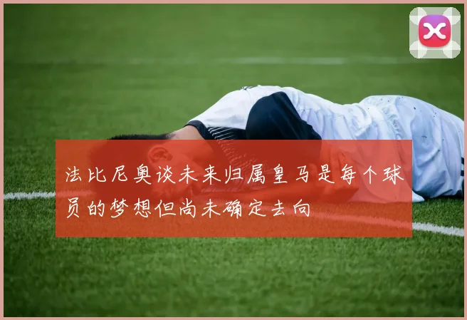 法比尼奥谈未来归属皇马是每个球员的梦想但尚未确定去向