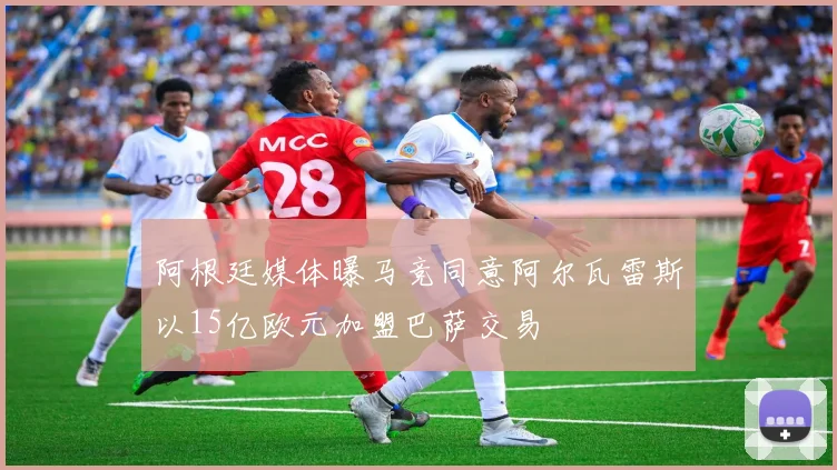 阿根廷媒体曝马竞同意阿尔瓦雷斯以15亿欧元加盟巴萨交易