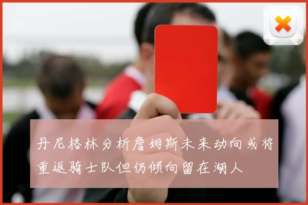 丹尼格林分析詹姆斯未来动向或将重返骑士队但仍倾向留在湖人