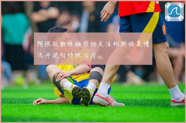 阿根廷教练组密切关注帕斯恢复情况并进行特殊治疗