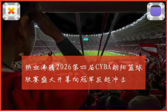 热血沸腾2026第四届CYBA朝阳篮球联赛盛大开幕向冠军发起冲击