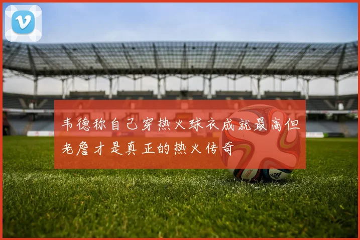 韦德称自己穿热火球衣成就最高但老詹才是真正的热火传奇