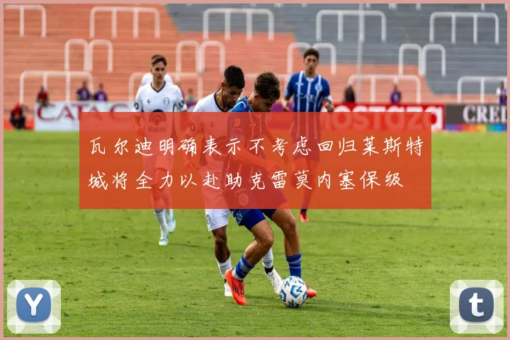瓦尔迪明确表示不考虑回归莱斯特城将全力以赴助克雷莫内塞保级