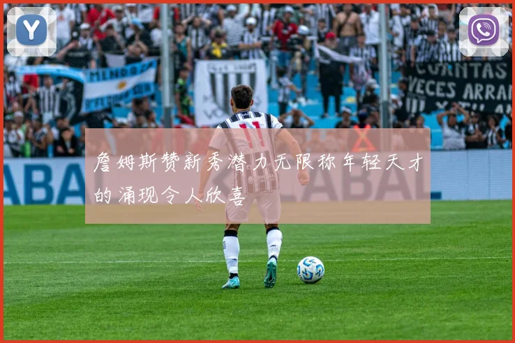 詹姆斯赞新秀潜力无限称年轻天才的涌现令人欣喜
